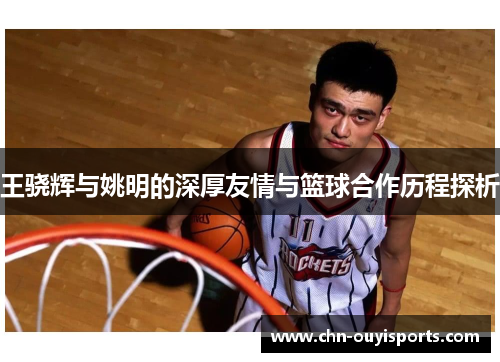 王骁辉与姚明的深厚友情与篮球合作历程探析