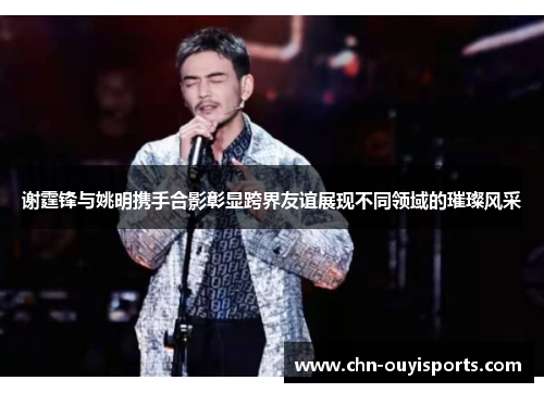 谢霆锋与姚明携手合影彰显跨界友谊展现不同领域的璀璨风采