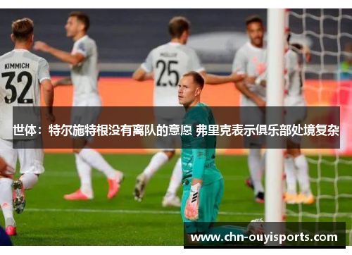 世体：特尔施特根没有离队的意愿 弗里克表示俱乐部处境复杂