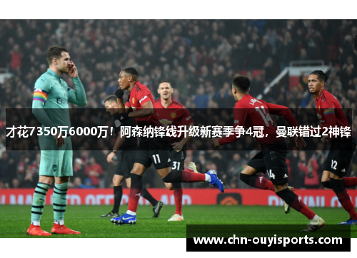 才花7350万6000万！阿森纳锋线升级新赛季争4冠，曼联错过2神锋