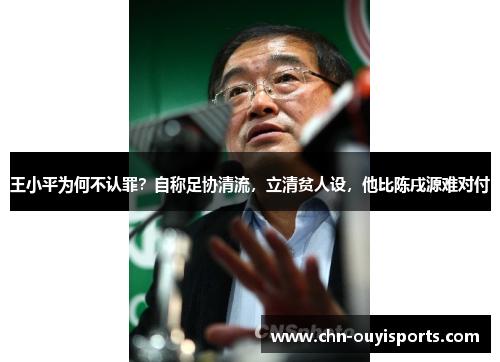 王小平为何不认罪？自称足协清流，立清贫人设，他比陈戌源难对付